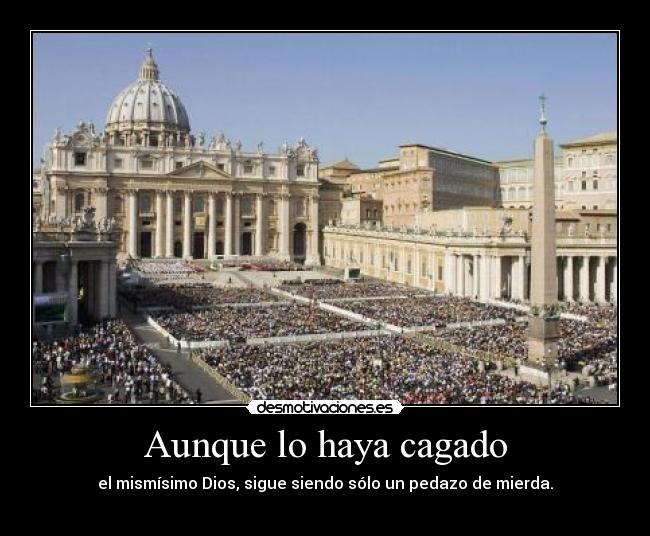 Aunque lo haya cagado - el mismísimo Dios, sigue siendo sólo un pedazo de mierda.
