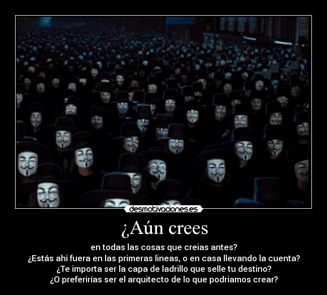 ¿Aún crees - en todas las cosas que creias antes?
¿Estás ahi fuera en las primeras lineas, o en casa llevando la cuenta?
¿Te importa ser la capa de ladrillo que selle tu destino?
¿O preferirías ser el arquitecto de lo que podriamos crear?