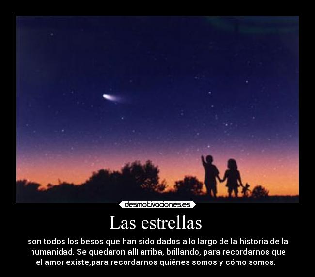 Las estrellas - son todos los besos que han sido dados a lo largo de la historia de la
humanidad. Se quedaron allí arriba, brillando, para recordarnos que
el amor existe,para recordarnos quiénes somos y cómo somos.