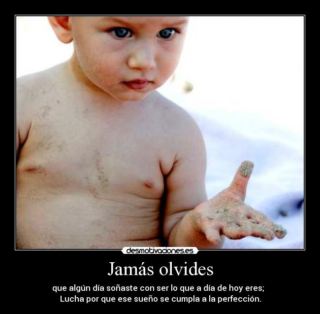 Jamás olvides - que algún día soñaste con ser lo que a día de hoy eres;
Lucha por que ese sueño se cumpla a la perfección.