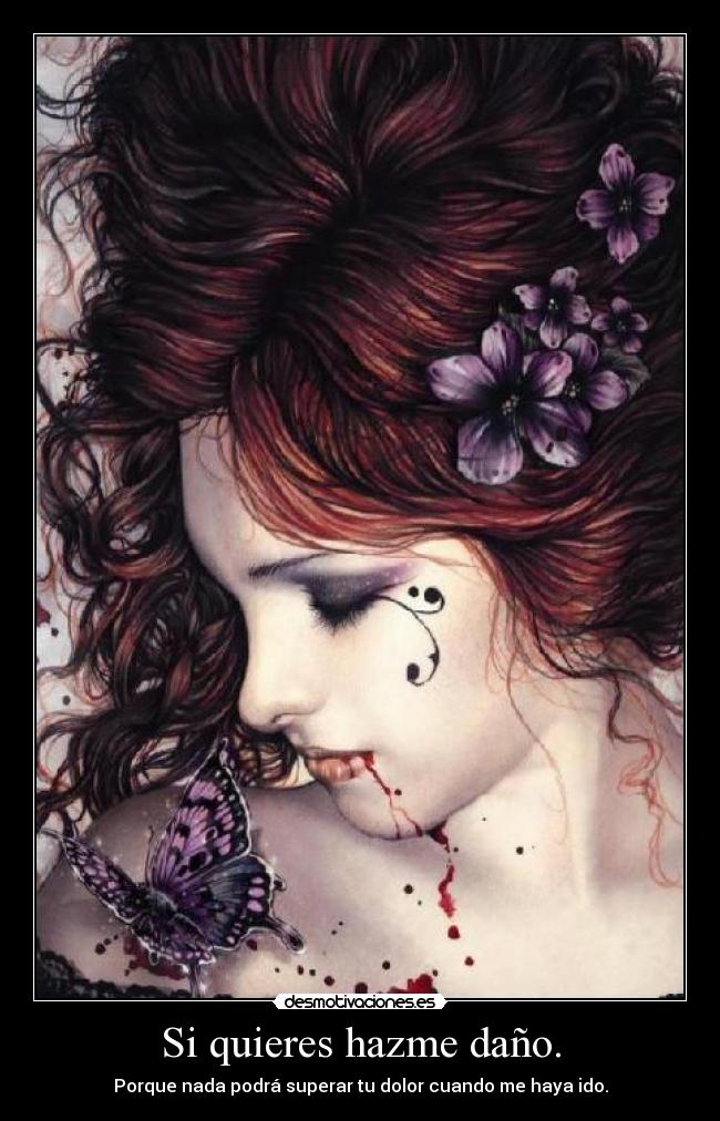 Si quieres hazme daño. - Porque nada podrá superar tu dolor cuando me haya ido.