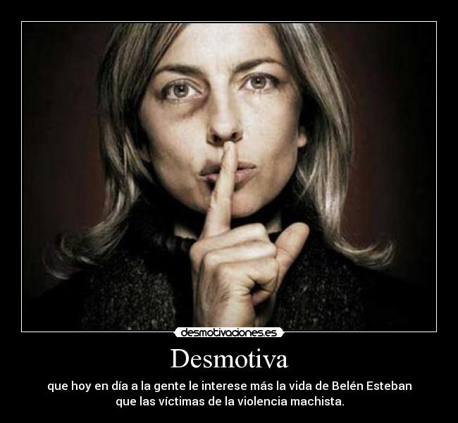 Desmotiva - que hoy en día a la gente le interese más la vida de Belén Esteban
que las víctimas de la violencia machista.