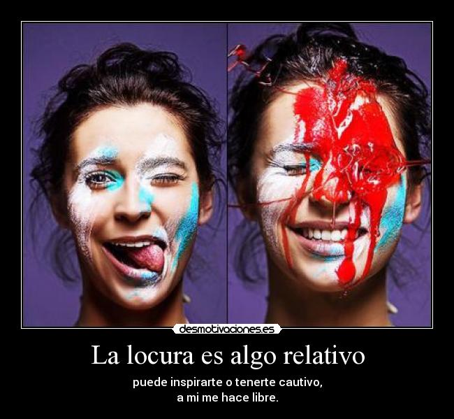 La locura es algo relativo - puede inspirarte o tenerte cautivo,
a mi me hace libre.
