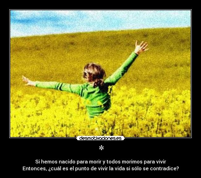 * - Si hemos nacido para morir y todos morimos para vivir
Entonces, ¿cuál es el punto de vivir la vida si sólo se contradice?