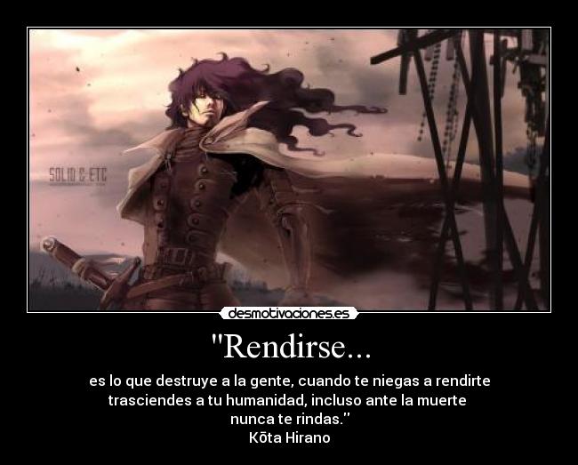 Rendirse... - es lo que destruye a la gente, cuando te niegas a rendirte
trasciendes a tu humanidad, incluso ante la muerte 
nunca te rindas.
Kōta Hirano