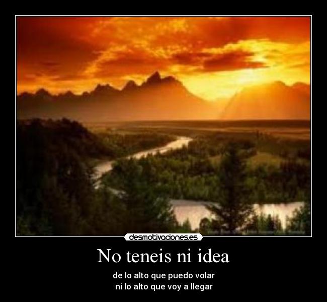 No teneis ni idea - de lo alto que puedo volar
ni lo alto que voy a llegar