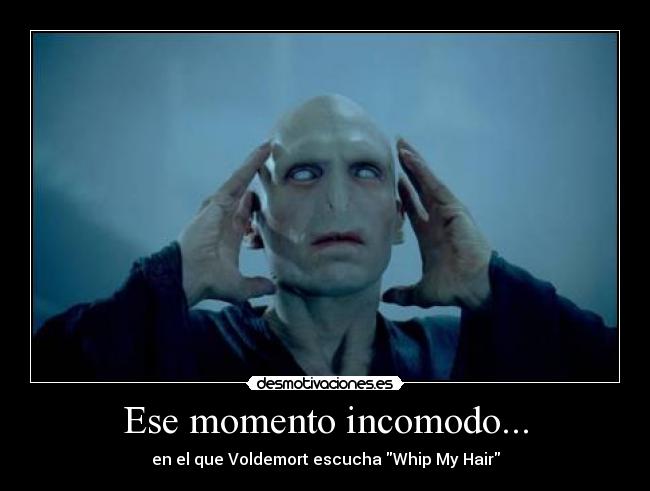 Ese momento incomodo... - en el que Voldemort escucha Whip My Hair