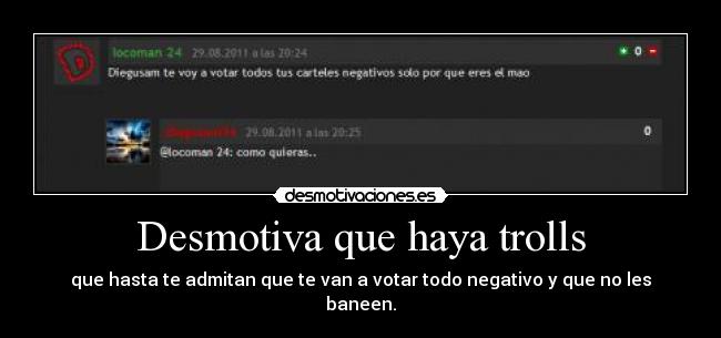 Desmotiva que haya trolls - que hasta te admitan que te van a votar todo negativo y que no les baneen.