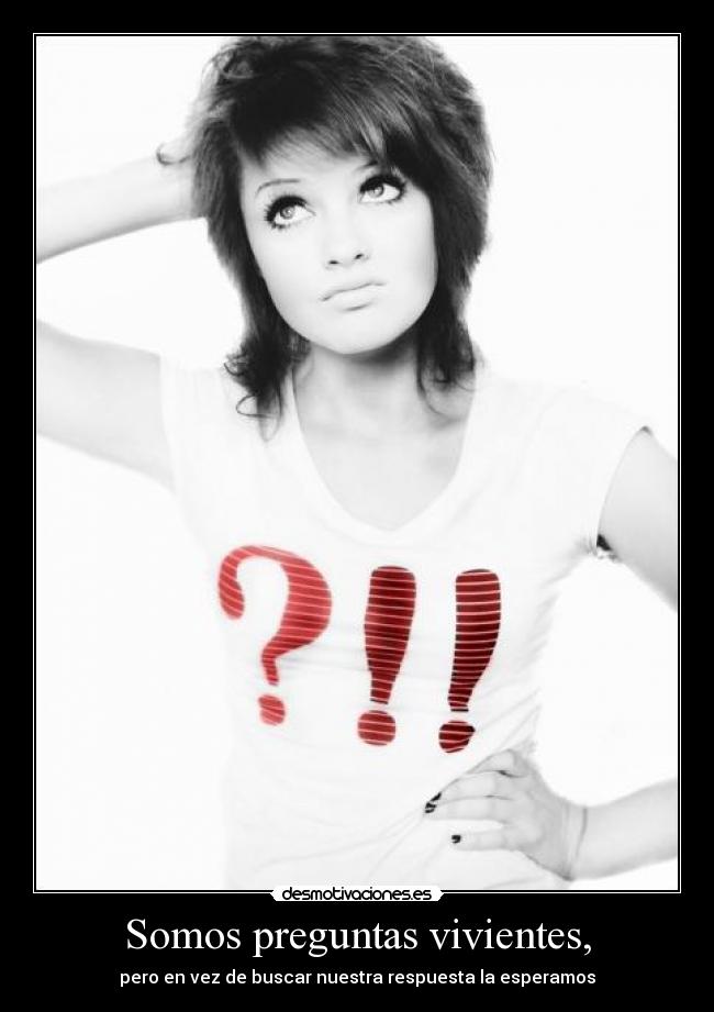 Somos preguntas vivientes, - pero en vez de buscar nuestra respuesta la esperamos