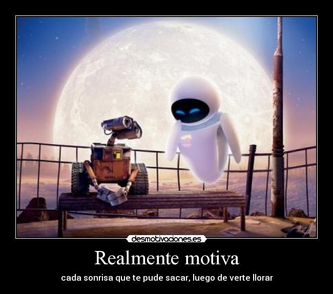 Realmente motiva - cada sonrisa que te pude sacar, luego de verte llorar