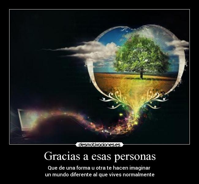 Gracias a esas personas - Que de una forma u otra te hacen imaginar
un mundo diferente al que vives normalmente