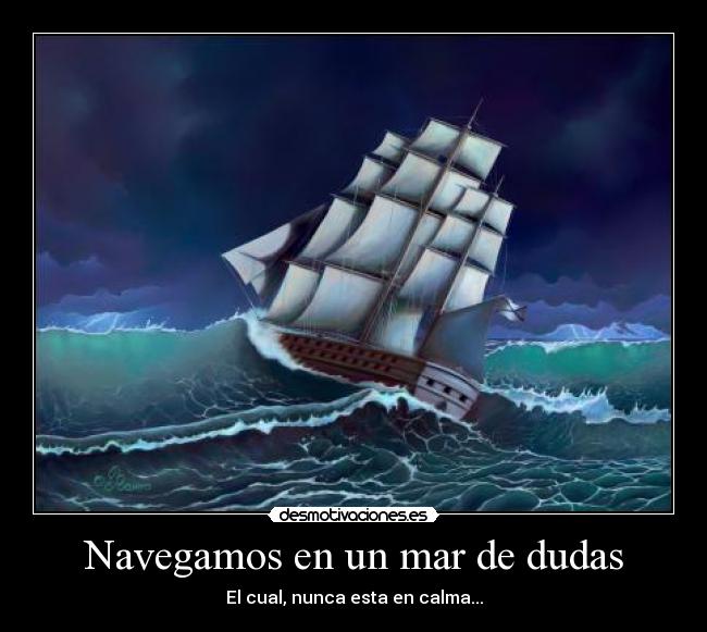 Navegamos en un mar de dudas - El cual, nunca esta en calma...