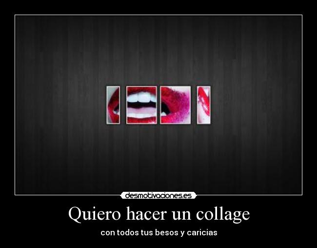 Quiero hacer un collage - con todos tus besos y caricias
