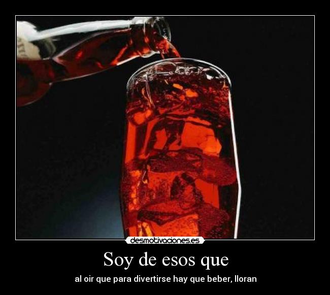 Soy de esos que - al oir que para divertirse hay que beber, lloran