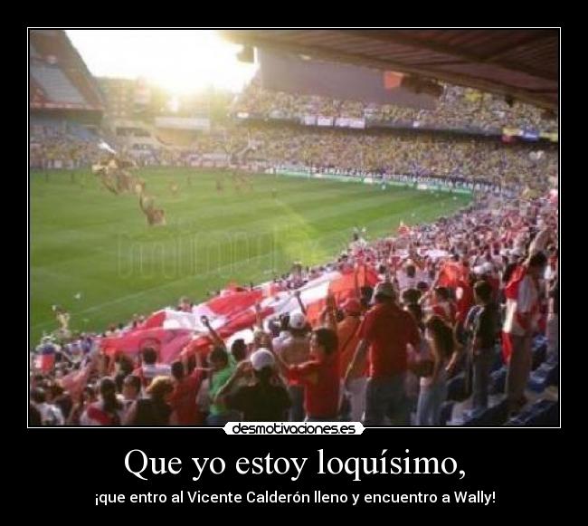 Que yo estoy loquísimo, - ¡que entro al Vicente Calderón lleno y encuentro a Wally!