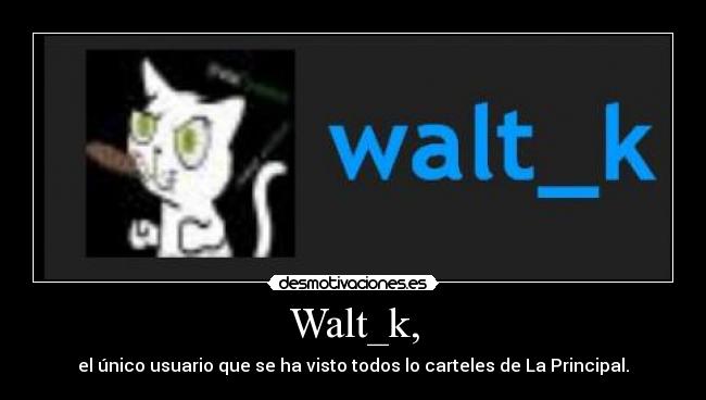 Walt_k, - el único usuario que se ha visto todos lo carteles de La Principal.