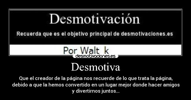 Desmotiva - Que el creador de la página nos recuerde de lo que trata la página,
debido a que la hemos convertido en un lugar mejor donde hacer amigos
y divertirnos juntos...