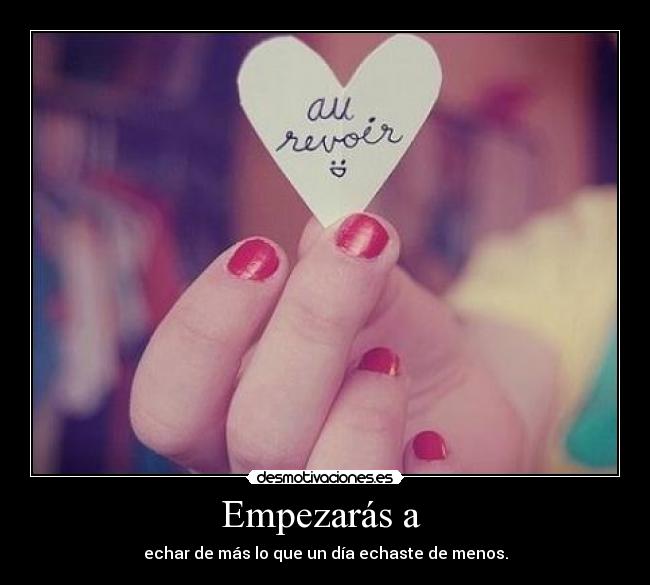 Empezarás a - echar de más lo que un día echaste de menos.
