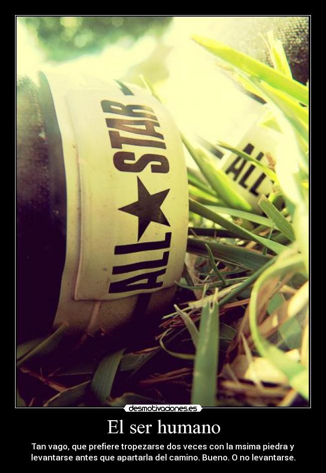El ser humano - Tan vago, que prefiere tropezarse dos veces con la msima piedra y
levantarse antes que apartarla del camino. Bueno. O no levantarse.