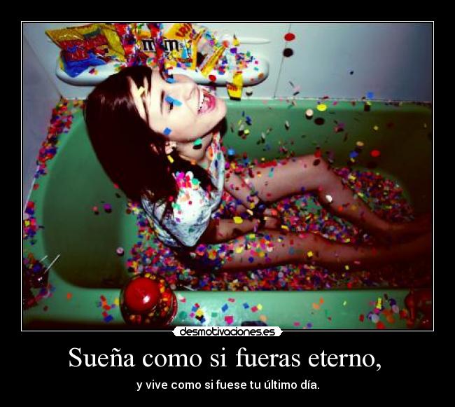 Sueña como si fueras eterno, - y vive como si fuese tu último día.