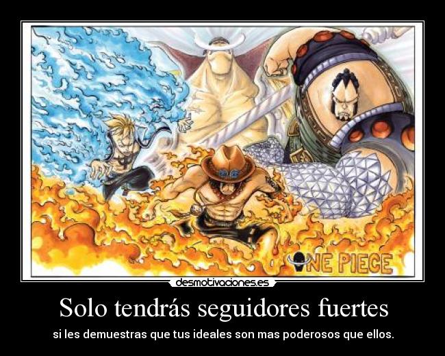 Solo tendrás seguidores fuertes - si les demuestras que tus ideales son mas poderosos que ellos.