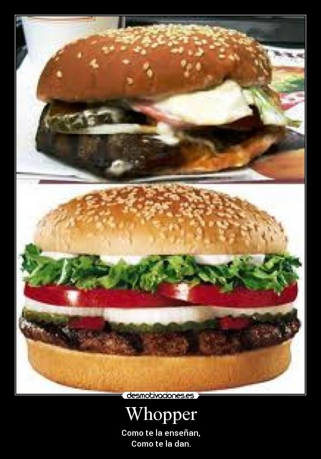 Whopper - Como te la enseñan,
Como te la dan.