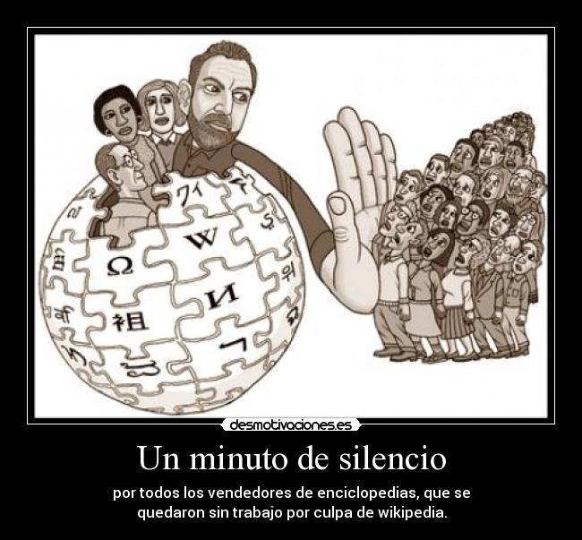 Un minuto de silencio - por todos los vendedores de enciclopedias, que se
quedaron sin trabajo por culpa de wikipedia.