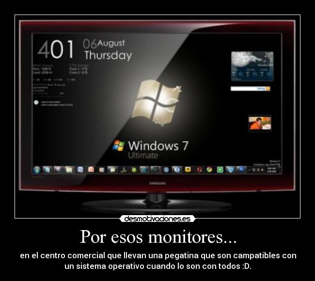 Por esos monitores... - en el centro comercial que llevan una pegatina que son campatibles con
un sistema operativo cuando lo son con todos :D.