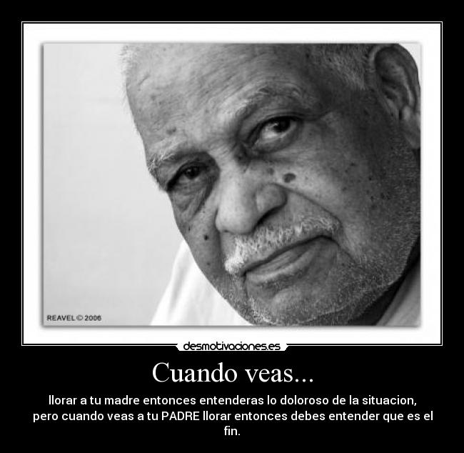 Cuando veas... - llorar a tu madre entonces entenderas lo doloroso de la situacion,
pero cuando veas a tu PADRE llorar entonces debes entender que es el
fin.