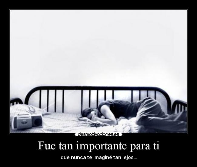 Fue tan importante para ti - que nunca te imaginé tan lejos...