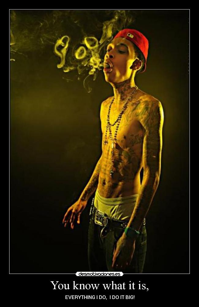 You know what it is, - EVERYTHING I DO, I DO IT BIG!