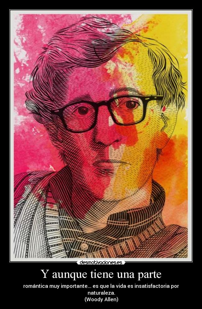 Y aunque tiene una parte - romántica muy importante... es que la vida es insatisfactoria por naturaleza.
(Woody Allen)