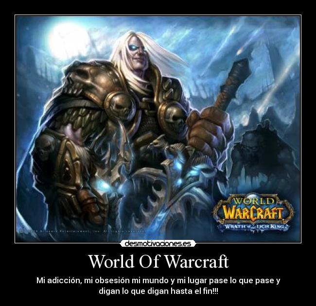 World Of Warcraft - Mi adicción, mi obsesión mi mundo y mi lugar pase lo que pase y
digan lo que digan hasta el fin!!!
