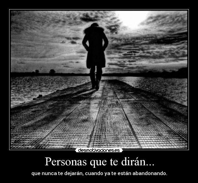 Personas que te dirán... - que nunca te dejarán, cuando ya te están abandonando.