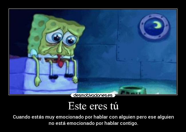 Este eres tú - Cuando estás muy emocionado por hablar con alguien pero ese alguien
no está emocionado por hablar contigo.
