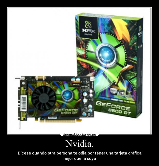 Nvidia. - Dícese cuando otra persona te odia por tener una tarjeta gráfica mejor que la suya 