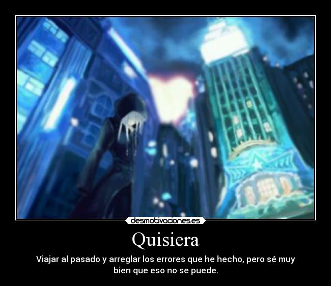 Quisiera - Viajar al pasado y arreglar los errores que he hecho, pero sé muy
bien que eso no se puede.