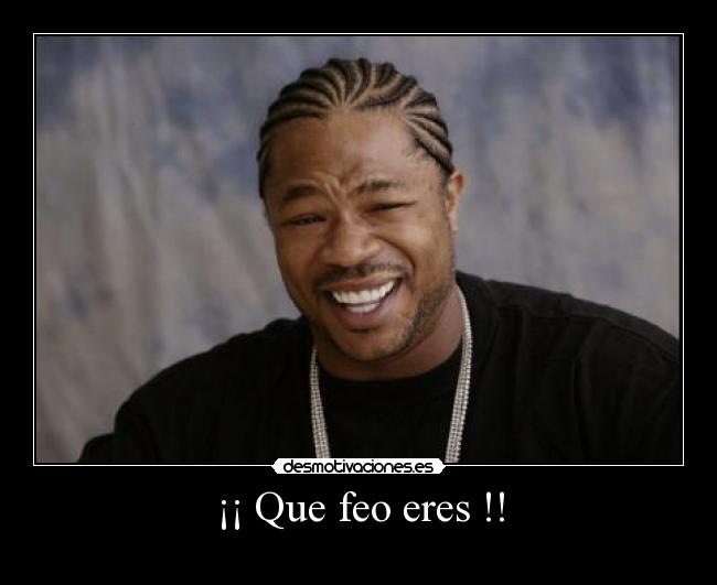 ¡¡ Que feo eres !! -