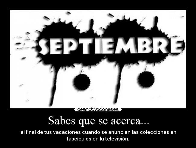 Sabes que se acerca... - el final de tus vacaciones cuando se anuncian las colecciones en
fascículos en la televisión.