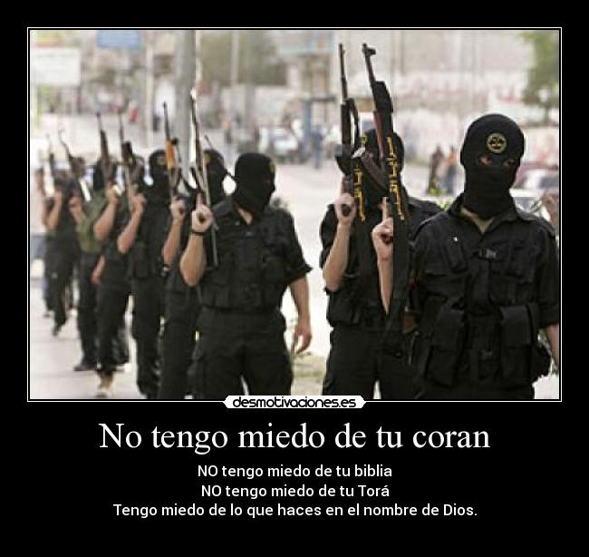 No tengo miedo de tu coran - NO tengo miedo de tu biblia
NO tengo miedo de tu Torá
Tengo miedo de lo que haces en el nombre de Dios.