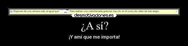 ¿A sí? - ¡Y ami que me importa!