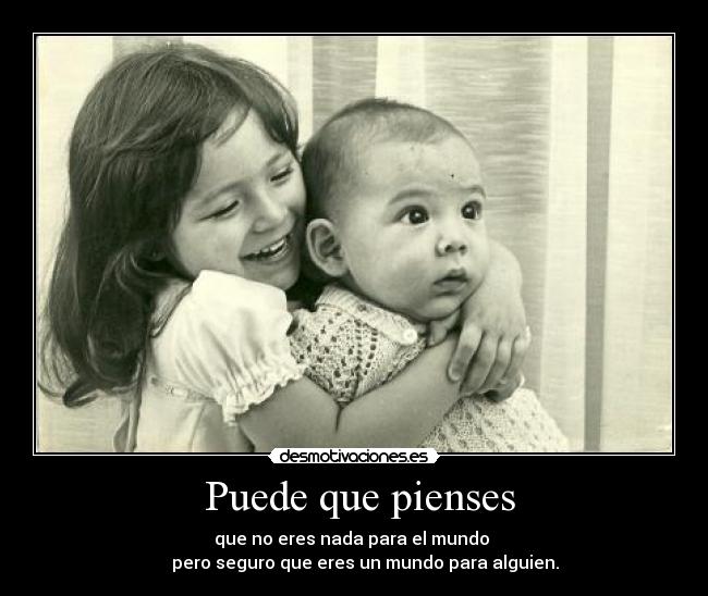 Puede que pienses - que no eres nada para el mundo
pero seguro que eres un mundo para alguien.