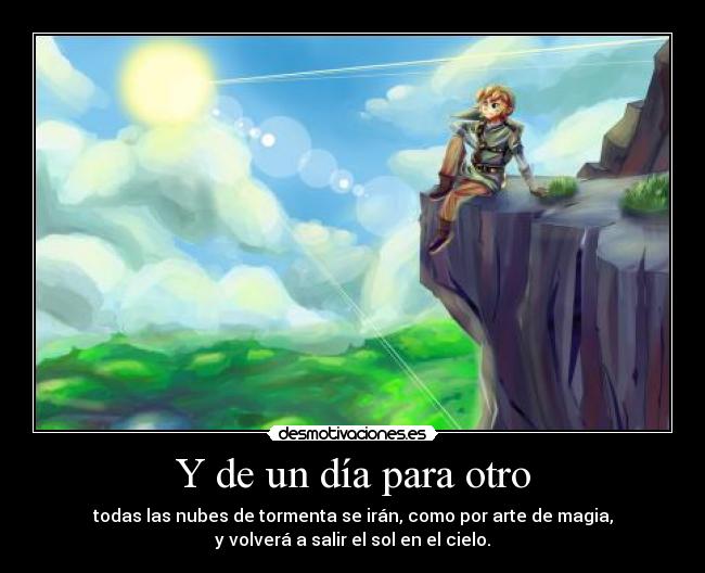 Y de un día para otro - todas las nubes de tormenta se irán, como por arte de magia,
y volverá a salir el sol en el cielo.