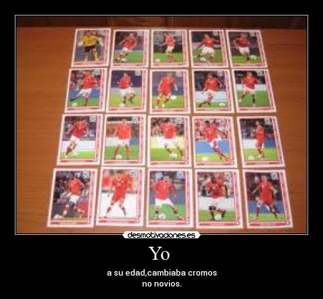 Yo - a su edad,cambiaba cromos
no novios.