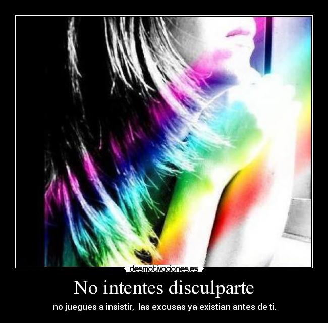 No intentes disculparte - no juegues a insistir,  las excusas ya existian antes de ti.