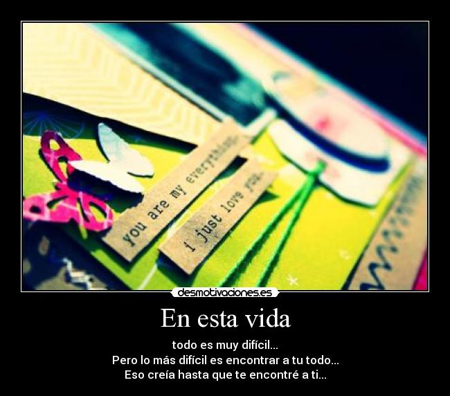 En esta vida - todo es muy difícil...
Pero lo más difícil es encontrar a tu todo...
Eso creía hasta que te encontré a ti...