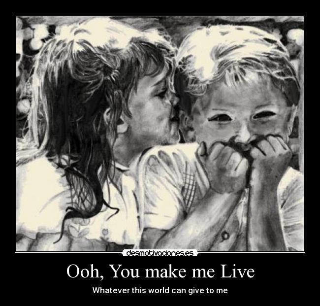 Ooh, You make me Live -