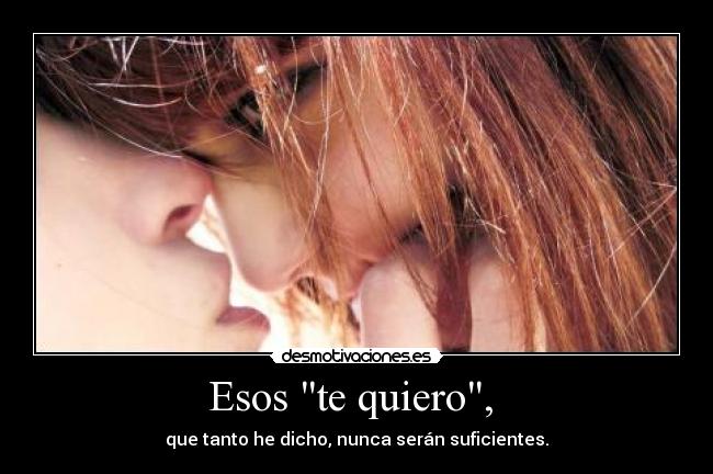 Esos te quiero,  - que tanto he dicho, nunca serán suficientes.