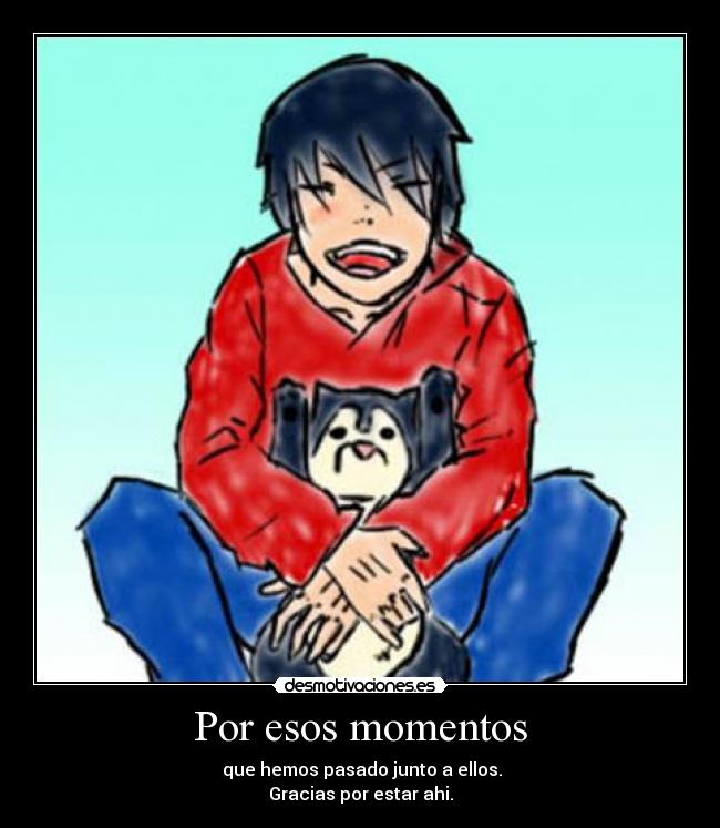 Por esos momentos -  que hemos pasado junto a ellos.
Gracias por estar ahi.