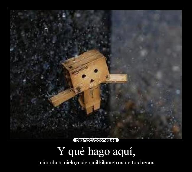 Y qué hago aquí, - mirando al cielo,a cien mil kilómetros de tus besos